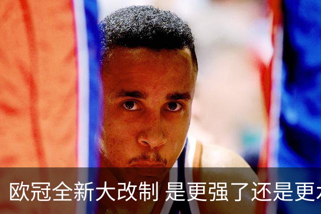 欧冠全新大改制 是更强了还是更水了