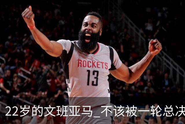 22岁的文班亚马 不该被一轮总决赛定义
